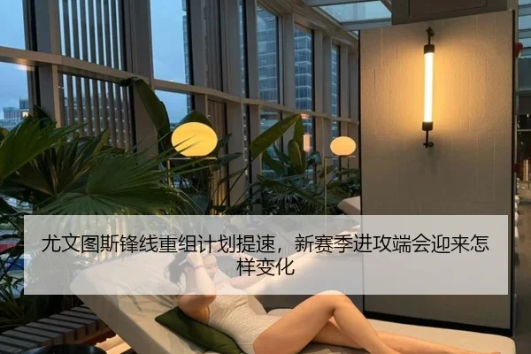 尤文图斯锋线重组计划提速，新赛季进攻端会迎来怎样变化 - kaiyun