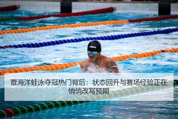 覃海洋蛙泳夺冠热门背后：状态回升与赛场经验正在悄悄改写预期（kaiyun）